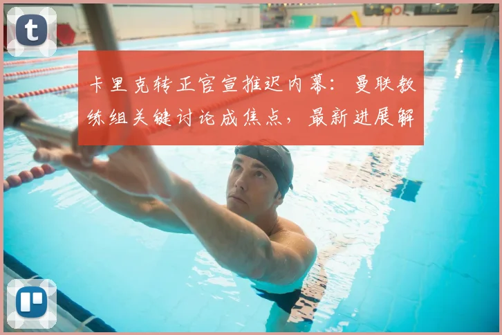 卡里克转正官宣推迟内幕:曼联教练组关键讨论成焦点,最新进展解读