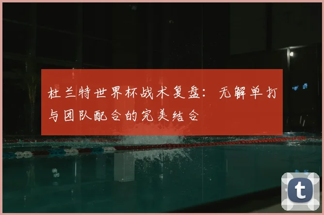 杜兰特世界杯战术复盘:无解单打与团队配合的完美结合
