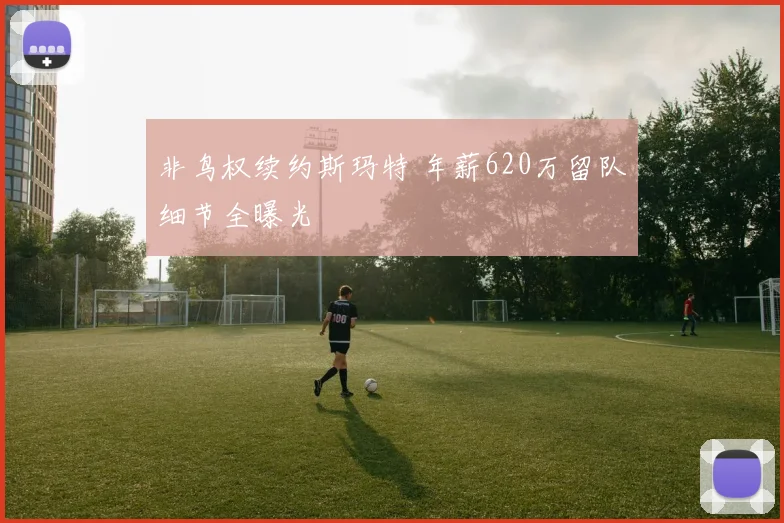 非鸟权续约斯玛特 年薪620万留队细节全曝光
