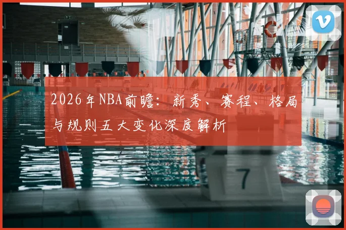 2026年NBA前瞻:新秀、赛程、格局与规则五大变化深度解析