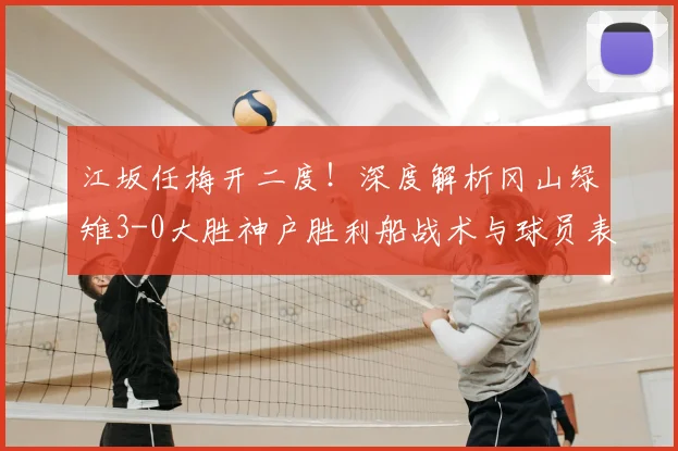 江坂任梅开二度!深度解析冈山绿雉3-0大胜神户胜利船战术与球员表现
