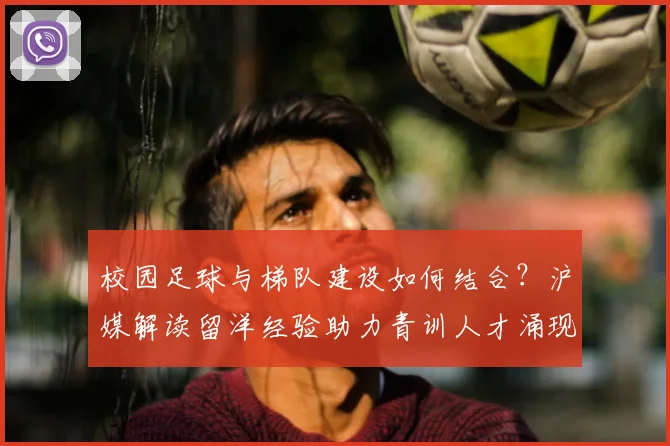 校园足球与梯队建设如何结合？沪媒解读留洋经验助力青训人才涌现