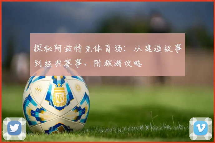 探秘阿兹特克体育场:从建造故事到经典赛事,附旅游攻略