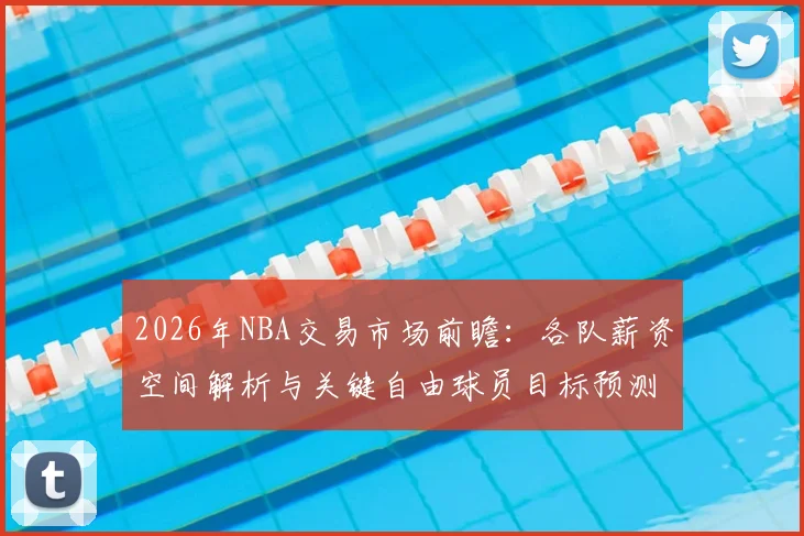 2026年NBA交易市场前瞻:各队薪资空间解析与关键自由球员目标预测