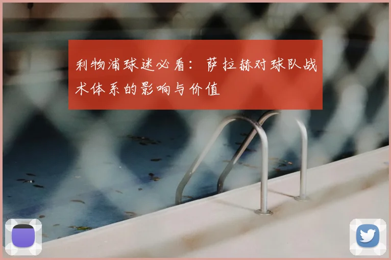 利物浦球迷必看：萨拉赫对球队战术体系的影响与价值