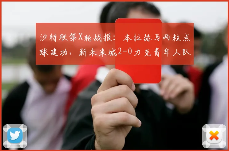 沙特联第X轮战报:本拉赫马两粒点球建功,新未来城2-0力克青年人队,比赛集锦速览