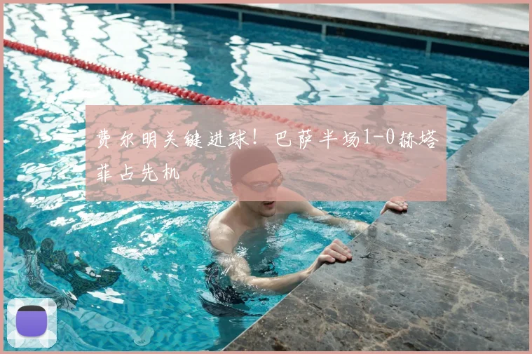 费尔明关键进球!巴萨半场1-0赫塔菲占先机