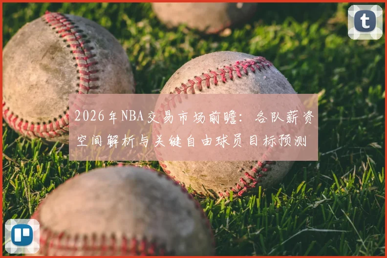 2026年NBA交易市场前瞻:各队薪资空间解析与关键自由球员目标预测