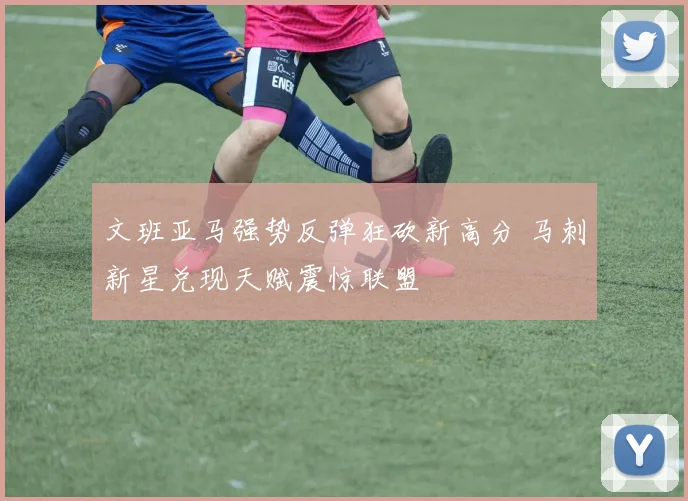 文班亚马强势反弹狂砍新高分 马刺新星兑现天赋震惊联盟