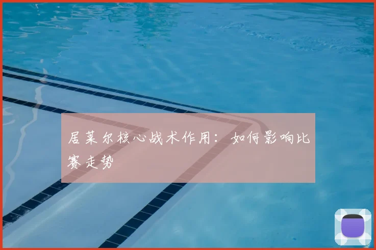 居莱尔核心战术作用:如何影响比赛走势