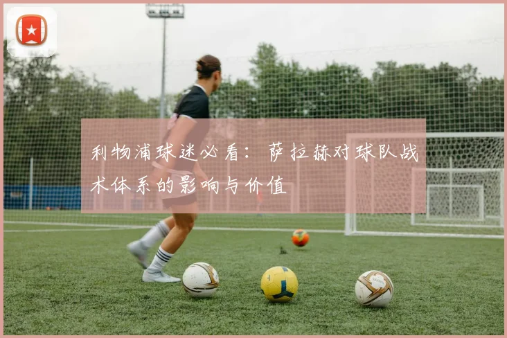 利物浦球迷必看:萨拉赫对球队战术体系的影响与价值
