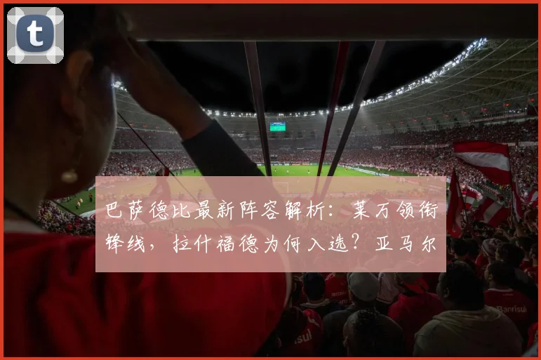 巴萨德比最新阵容解析:莱万领衔锋线,拉什福德为何入选?亚马尔缺席影响几何?