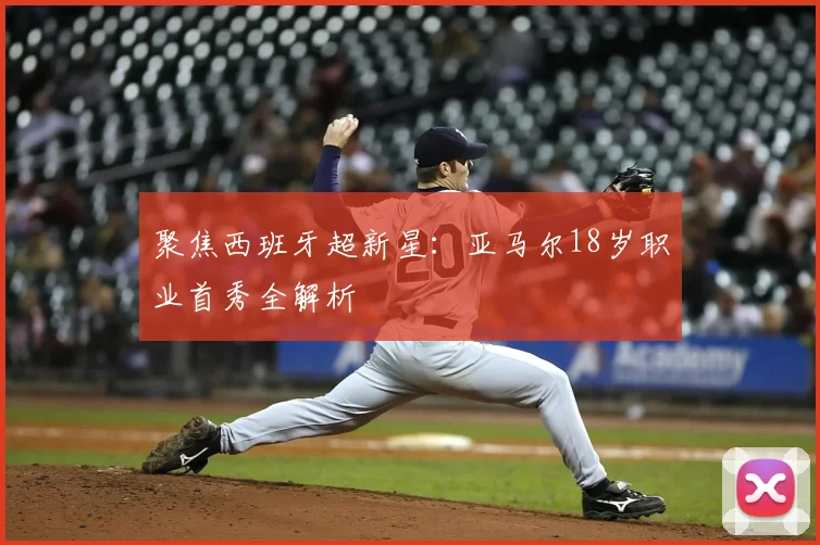 聚焦西班牙超新星：亚马尔18岁职业首秀全解析