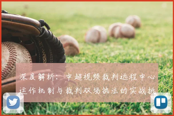 深度解析:中超视频裁判远程中心运作机制与裁判双场执法的实战挑战