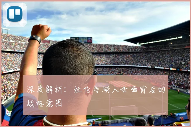 深度解析:杜伦与湖人会面背后的战略意图