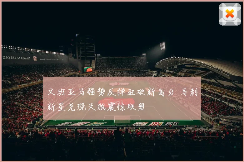 文班亚马强势反弹狂砍新高分 马刺新星兑现天赋震惊联盟