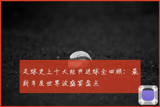 足球史上十大经典进球全回顾:最新年度世界波盛宴盘点