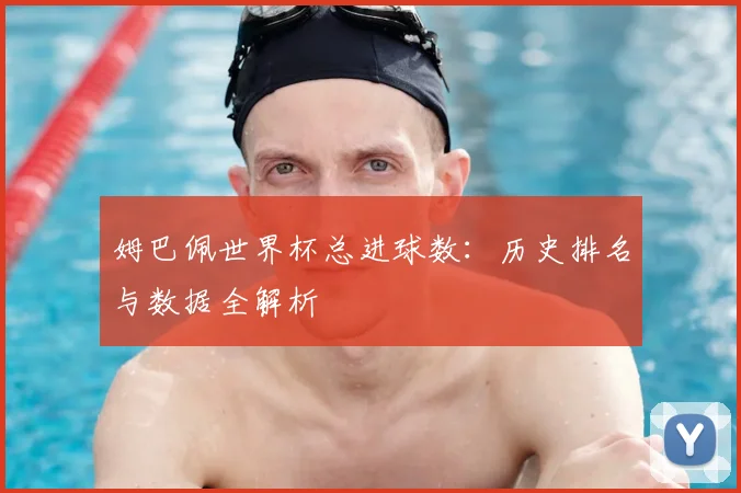 姆巴佩世界杯总进球数:历史排名与数据全解析