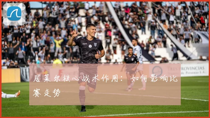 居莱尔核心战术作用:如何影响比赛走势