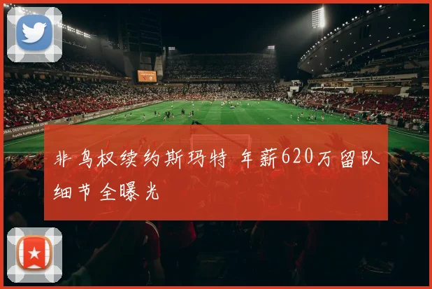 非鸟权续约斯玛特 年薪620万留队细节全曝光