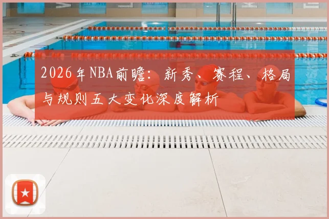 2026年NBA前瞻:新秀、赛程、格局与规则五大变化深度解析